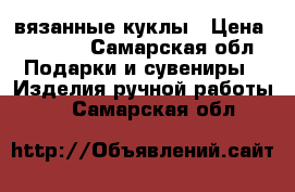 вязанные куклы › Цена ­ 1 500 - Самарская обл. Подарки и сувениры » Изделия ручной работы   . Самарская обл.